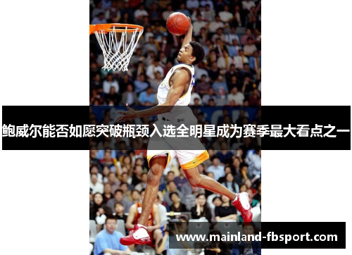 鲍威尔能否如愿突破瓶颈入选全明星成为赛季最大看点之一