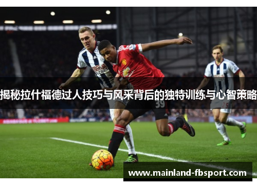 揭秘拉什福德过人技巧与风采背后的独特训练与心智策略