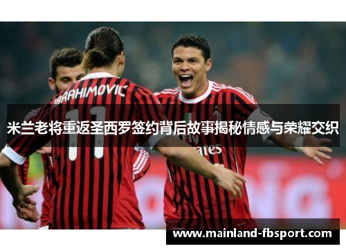 米兰老将重返圣西罗签约背后故事揭秘情感与荣耀交织