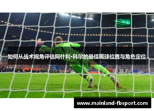 如何从战术视角评估阿什利·科尔的最佳踢球位置与角色定位
