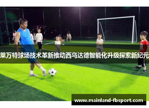 莱万特球场技术革新推动西乌达德智能化升级探索新纪元