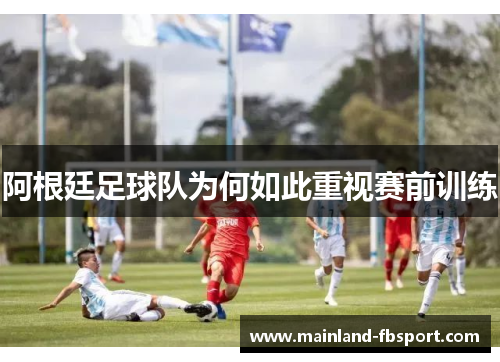 阿根廷足球队为何如此重视赛前训练