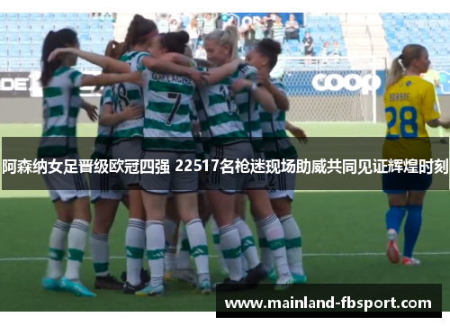 阿森纳女足晋级欧冠四强 22517名枪迷现场助威共同见证辉煌时刻