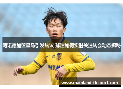 阿诺德加盟皇马引发热议 球迷如何实时关注转会动态揭秘