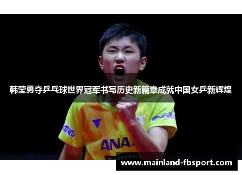 韩莹勇夺乒乓球世界冠军书写历史新篇章成就中国女乒新辉煌