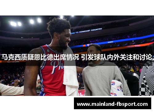 马克西质疑恩比德出席情况 引发球队内外关注和讨论