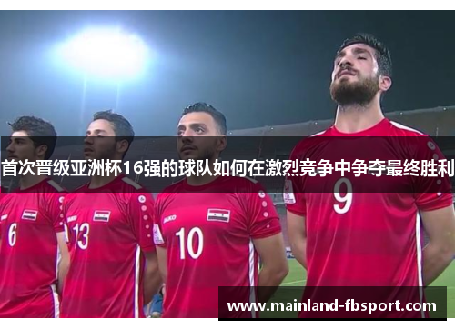 首次晋级亚洲杯16强的球队如何在激烈竞争中争夺最终胜利