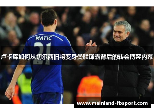 卢卡库如何从切尔西旧将变身曼联锋霸背后的转会博弈内幕