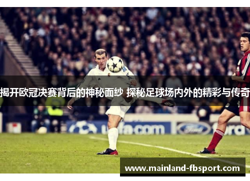 揭开欧冠决赛背后的神秘面纱 探秘足球场内外的精彩与传奇