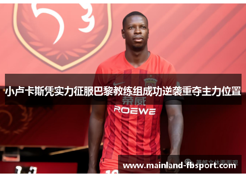 小卢卡斯凭实力征服巴黎教练组成功逆袭重夺主力位置