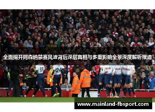 全面揭开阿森纳禁赛风波背后深层真相与多重影响全景深度解析报道