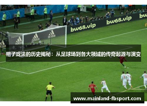 帽子戏法的历史揭秘：从足球场到各大领域的传奇起源与演变