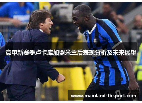 意甲新赛季卢卡库加盟米兰后表现分析及未来展望
