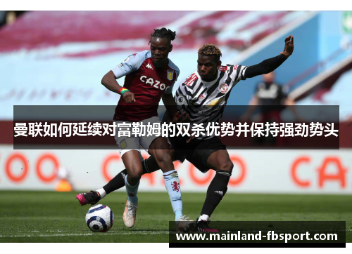 曼联如何延续对富勒姆的双杀优势并保持强劲势头