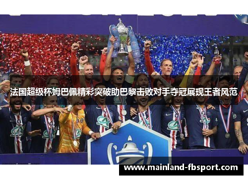 法国超级杯姆巴佩精彩突破助巴黎击败对手夺冠展现王者风范