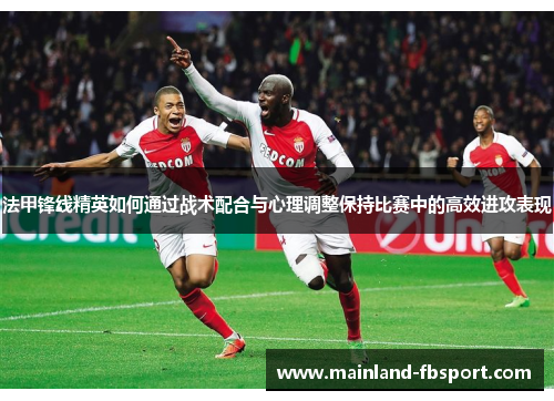 法甲锋线精英如何通过战术配合与心理调整保持比赛中的高效进攻表现