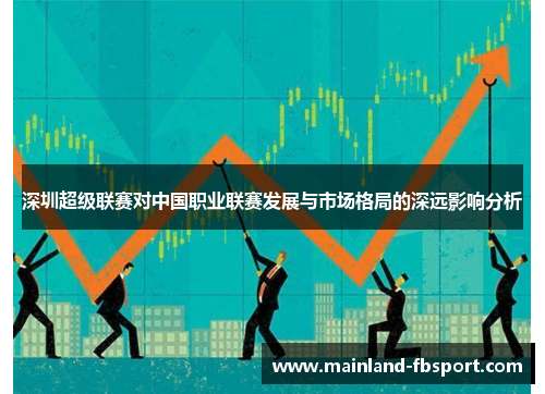 深圳超级联赛对中国职业联赛发展与市场格局的深远影响分析 深圳超级联赛对中国职业联赛发展与市场格局的深远影响分析