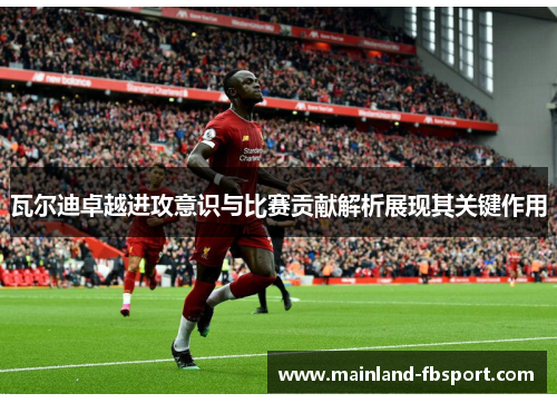 瓦尔迪卓越进攻意识与比赛贡献解析展现其关键作用