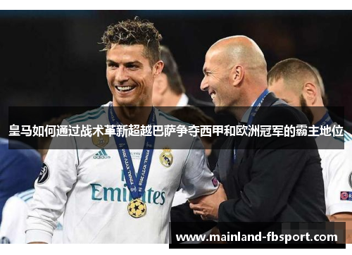 皇马如何通过战术革新超越巴萨争夺西甲和欧洲冠军的霸主地位