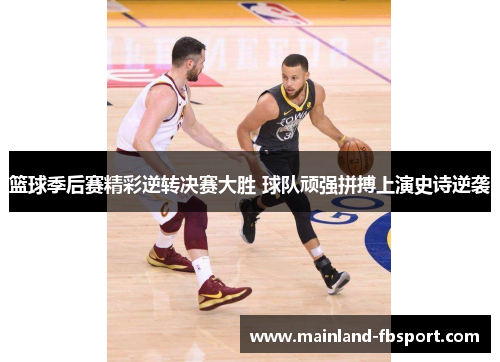 篮球季后赛精彩逆转决赛大胜 球队顽强拼搏上演史诗逆袭