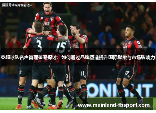 英超球队名声管理策略探讨：如何通过品牌塑造提升国际形象与市场影响力