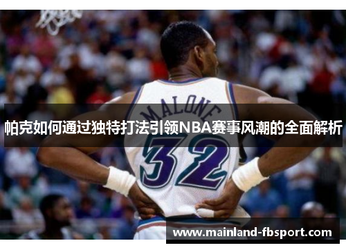 帕克如何通过独特打法引领NBA赛事风潮的全面解析