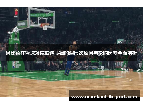 恩比德在篮球领域遭遇质疑的深层次原因与影响因素全面剖析