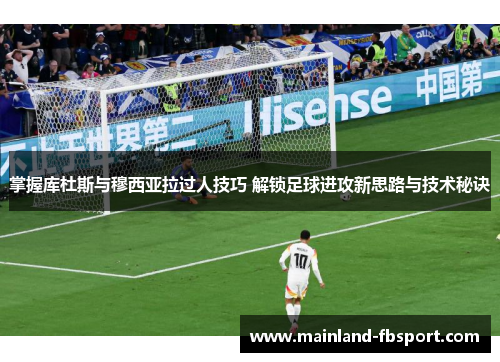 掌握库杜斯与穆西亚拉过人技巧 解锁足球进攻新思路与技术秘诀