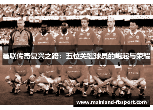 曼联传奇复兴之路：五位关键球员的崛起与荣耀