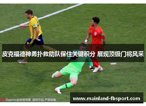 皮克福德神勇扑救助队保住关键积分 展现顶级门将风采