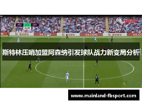 斯特林压哨加盟阿森纳引发球队战力新变局分析 斯特林压哨加盟阿森纳引发球队战力新变局分析