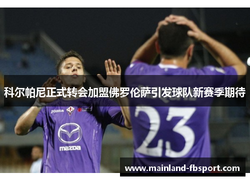 科尔帕尼正式转会加盟佛罗伦萨引发球队新赛季期待 科尔帕尼正式转会加盟佛罗伦萨引发球队新赛季期待