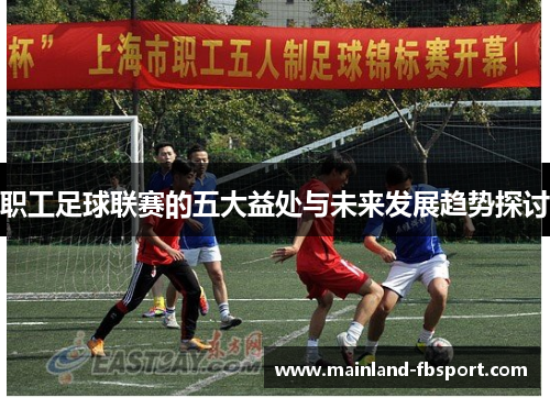 职工足球联赛的五大益处与未来发展趋势探讨 职工足球联赛的五大益处与未来发展趋势探讨