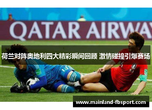 荷兰对阵奥地利四大精彩瞬间回顾 激情碰撞引爆赛场