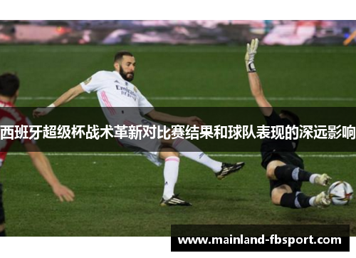 西班牙超级杯战术革新对比赛结果和球队表现的深远影响