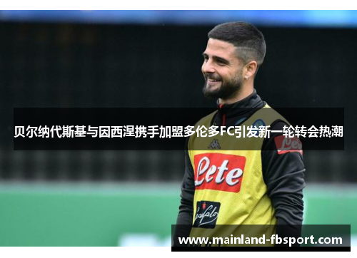 贝尔纳代斯基与因西涅携手加盟多伦多FC引发新一轮转会热潮