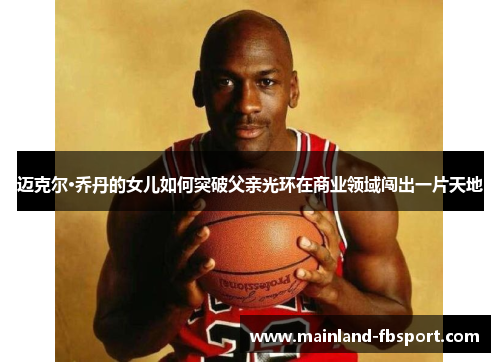 迈克尔·乔丹的女儿如何突破父亲光环在商业领域闯出一片天地