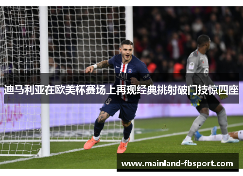 迪马利亚在欧美杯赛场上再现经典挑射破门技惊四座