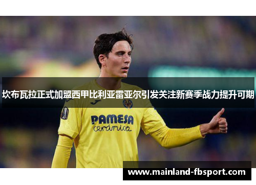 坎布瓦拉正式加盟西甲比利亚雷亚尔引发关注新赛季战力提升可期