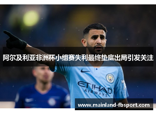 阿尔及利亚非洲杯小组赛失利最终垫底出局引发关注